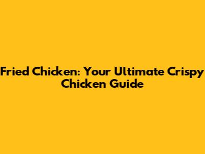 Fried Chicken: Your Ultimate Crispy Chicken Guide