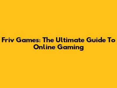 Friv Games: The Ultimate Guide To Online Gaming