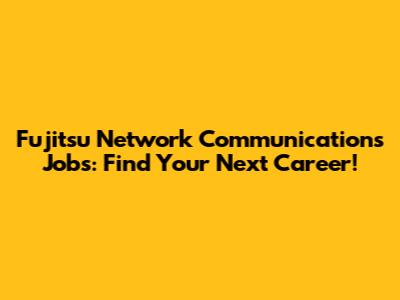 Fujitsu Network Communications Jobs: Find Your Next Career!