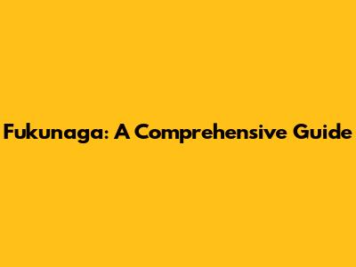 Fukunaga: A Comprehensive Guide
