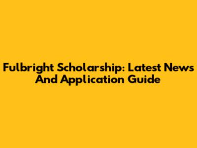 Fulbright Scholarship: Latest News And Application Guide