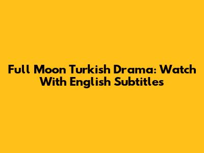 Full Moon Turkish Drama: Watch With English Subtitles