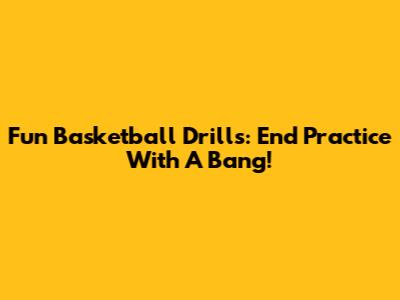 Fun Basketball Drills: End Practice With A Bang!