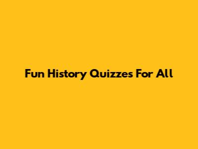 Fun History Quizzes For All