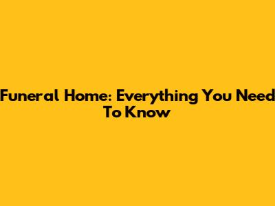 Funeral Home: Everything You Need To Know