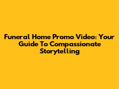 Funeral Home Promo Video: Your Guide To Compassionate Storytelling