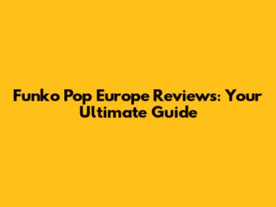 Funko Pop Europe Reviews: Your Ultimate Guide