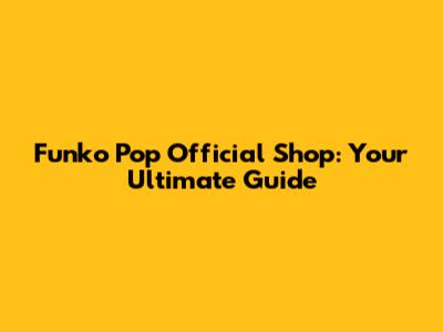 Funko Pop Official Shop: Your Ultimate Guide