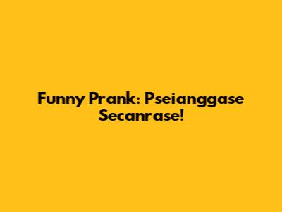 Funny Prank: Pseianggase Secanrase!