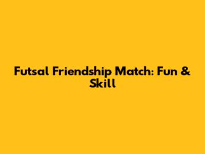 Futsal Friendship Match: Fun & Skill
