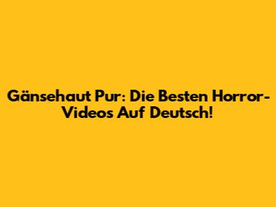 Gänsehaut Pur: Die Besten Horror-Videos Auf Deutsch!