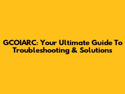 GCOIARC: Your Ultimate Guide To Troubleshooting & Solutions