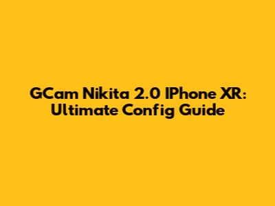 GCam Nikita 2.0 IPhone XR: Ultimate Config Guide
