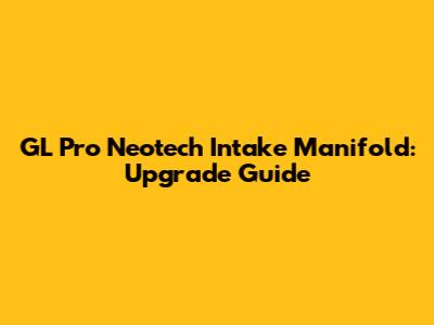 GL Pro Neotech Intake Manifold: Upgrade Guide