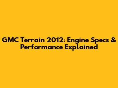 GMC Terrain 2012: Engine Specs & Performance Explained