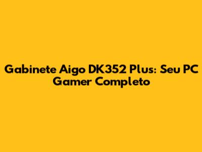 Gabinete Aigo DK352 Plus: Seu PC Gamer Completo
