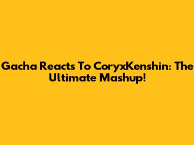 Gacha Reacts To CoryxKenshin: The Ultimate Mashup!