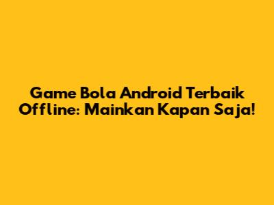 Game Bola Android Terbaik Offline: Mainkan Kapan Saja!