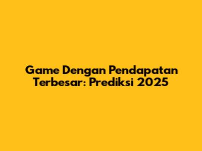Game Dengan Pendapatan Terbesar: Prediksi 2025