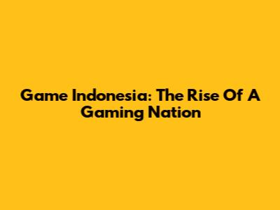 Game Indonesia: The Rise Of A Gaming Nation