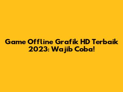 Game Offline Grafik HD Terbaik 2023: Wajib Coba!