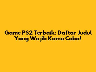 Game PS2 Terbaik: Daftar Judul Yang Wajib Kamu Coba!