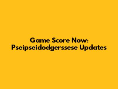 Game Score Now: Pseipseidodgerssese Updates