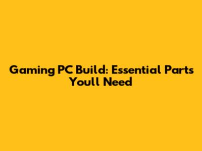 Gaming PC Build: Essential Parts You'll Need