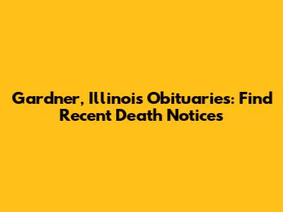 Gardner, Illinois Obituaries: Find Recent Death Notices