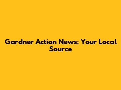 Gardner Action News: Your Local Source