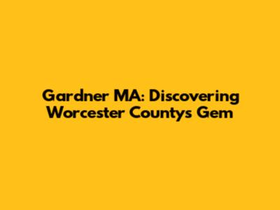 Gardner MA: Discovering Worcester County's Gem