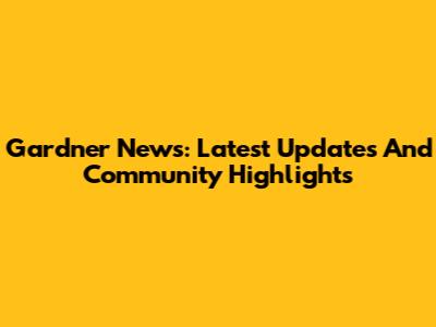 Gardner News: Latest Updates And Community Highlights
