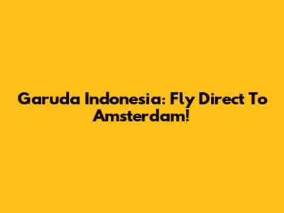 Garuda Indonesia: Fly Direct To Amsterdam!