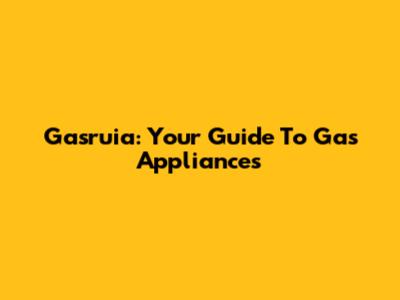 Gasruia: Your Guide To Gas Appliances