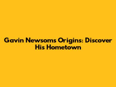 Gavin Newsom's Origins: Discover His Hometown