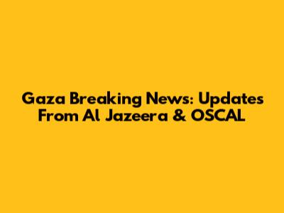 Gaza Breaking News: Updates From Al Jazeera & OSCAL
