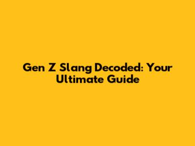 Gen Z Slang Decoded: Your Ultimate Guide