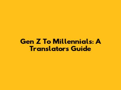 Gen Z To Millennials: A Translator's Guide