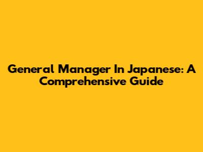 General Manager In Japanese: A Comprehensive Guide