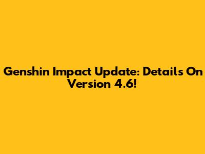 Genshin Impact Update: Details On Version 4.6!