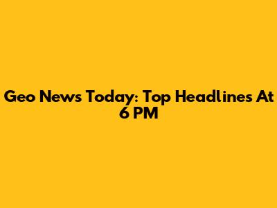 Geo News Today: Top Headlines At 6 PM