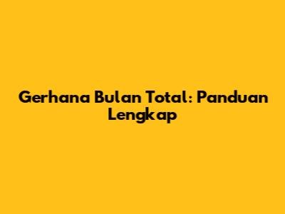 Gerhana Bulan Total: Panduan Lengkap