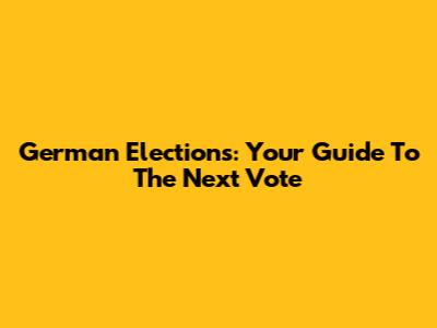 German Elections: Your Guide To The Next Vote