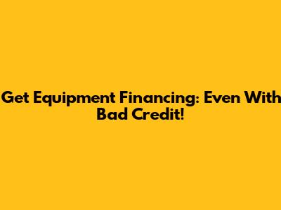 Get Equipment Financing: Even With Bad Credit!