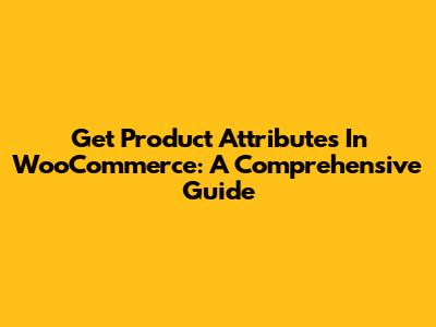 Get Product Attributes In WooCommerce: A Comprehensive Guide