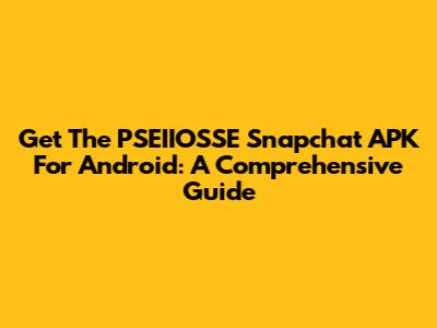 Get The PSEIIOSSE Snapchat APK For Android: A Comprehensive Guide