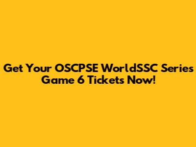 Get Your OSCPSE WorldSSC Series Game 6 Tickets Now!