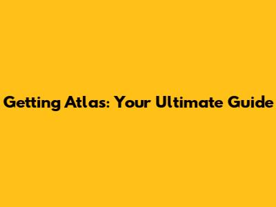 Getting Atlas: Your Ultimate Guide