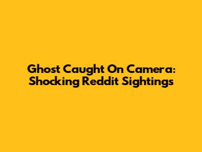 Ghost Caught On Camera: Shocking Reddit Sightings