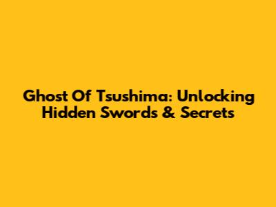 Ghost Of Tsushima: Unlocking Hidden Swords & Secrets